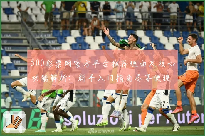 500彩票网官方平台推荐理由及核心功能解析：新手入门指南尽享便捷服务