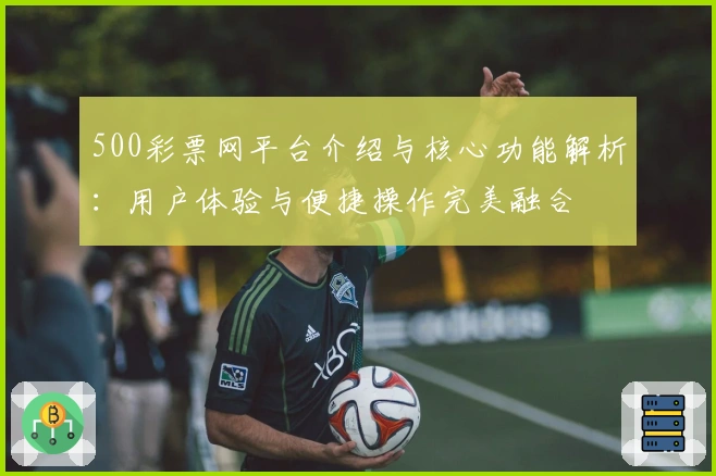 500彩票网平台介绍与核心功能解析：用户体验与便捷操作完美融合