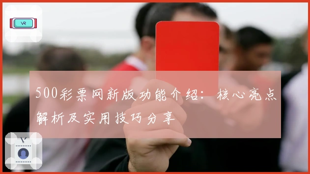 500彩票网新版功能介绍:核心亮点解析及实用技巧分享