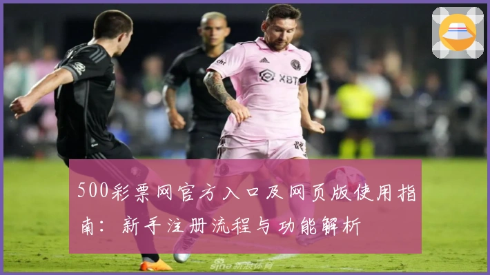500彩票网官方入口及网页版使用指南：新手注册流程与功能解析