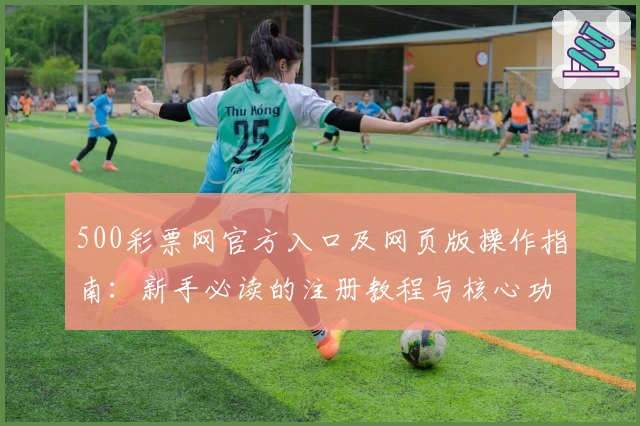 500彩票网官方入口及网页版操作指南：新手必读的注册教程与核心功能解析