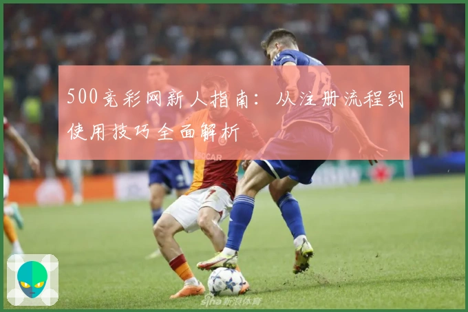 500竞彩网新人指南：从注册流程到使用技巧全面解析