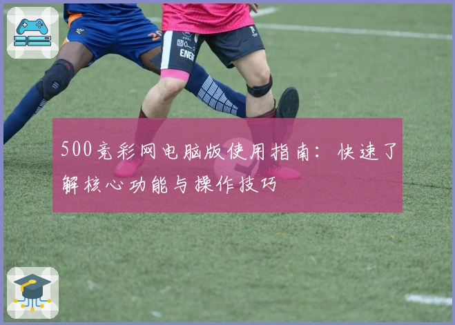 500竞彩网电脑版使用指南:快速了解核心功能与操作技巧