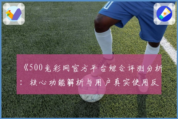 《500竞彩网官方平台综合评测分析：核心功能解析与用户真实使用反馈》