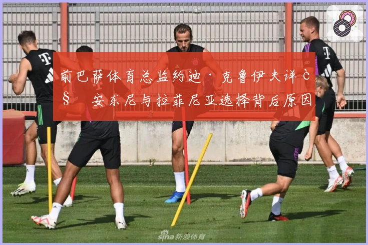 前巴萨体育总监约迪·克鲁伊夫详解安东尼与拉菲尼亚选择背后原因