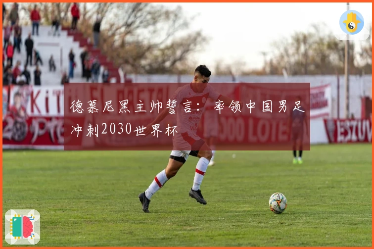 德慕尼黑主帅誓言：率领中国男足冲刺2030世界杯