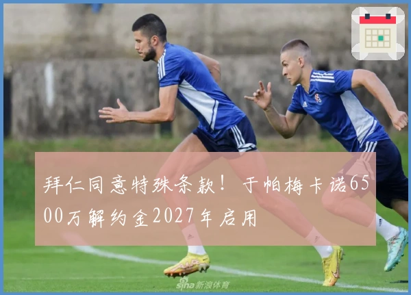 拜仁同意特殊条款！于帕梅卡诺6500万解约金2027年启用
