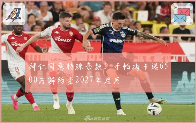 拜仁同意特殊条款！于帕梅卡诺6500万解约金2027年启用