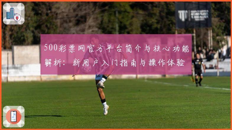 500彩票网官方平台简介与核心功能解析：新用户入门指南与操作体验说明
