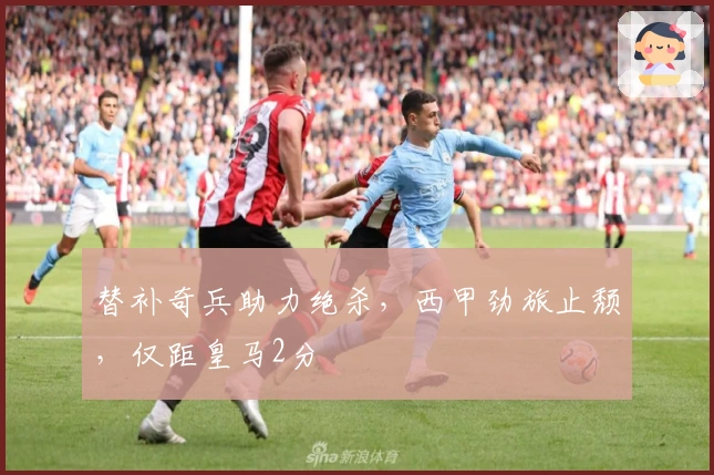 替补奇兵助力绝杀，西甲劲旅止颓，仅距皇马2分