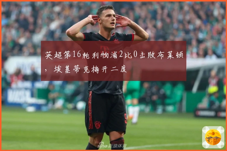 英超第16轮利物浦2比0击败布莱顿，埃基蒂克梅开二度