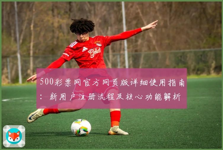 500彩票网官方网页版详细使用指南：新用户注册流程及核心功能解析