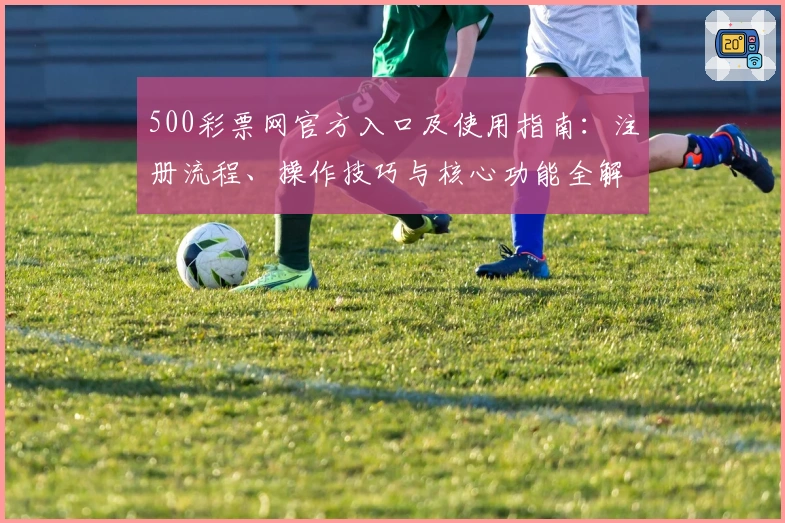 500彩票网官方入口及使用指南：注册流程、操作技巧与核心功能全解析