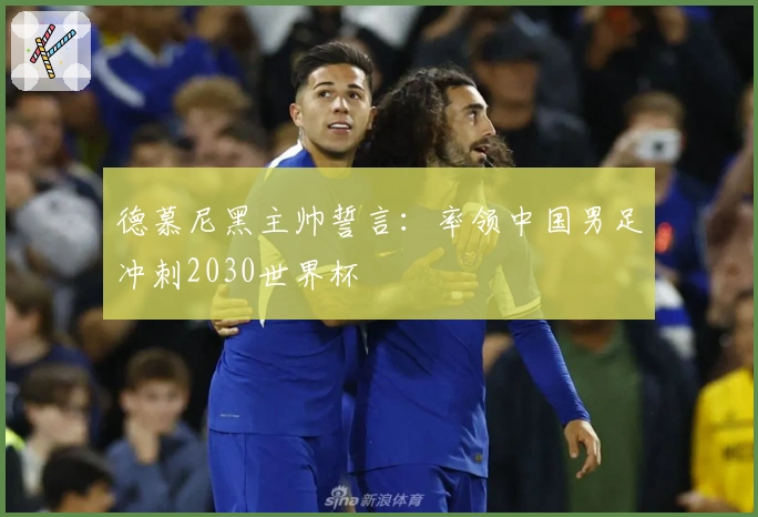 德慕尼黑主帅誓言：率领中国男足冲刺2030世界杯