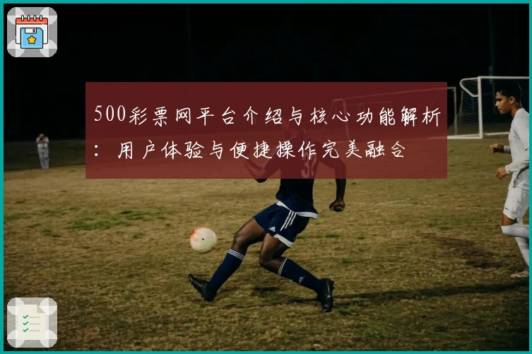 500彩票网平台介绍与核心功能解析：用户体验与便捷操作完美融合