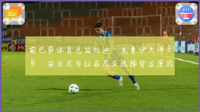 前巴萨体育总监约迪·克鲁伊夫详解安东尼与拉菲尼亚选择背后原因