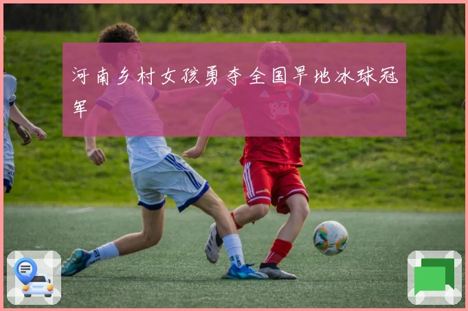 河南乡村女孩勇夺全国旱地冰球冠军