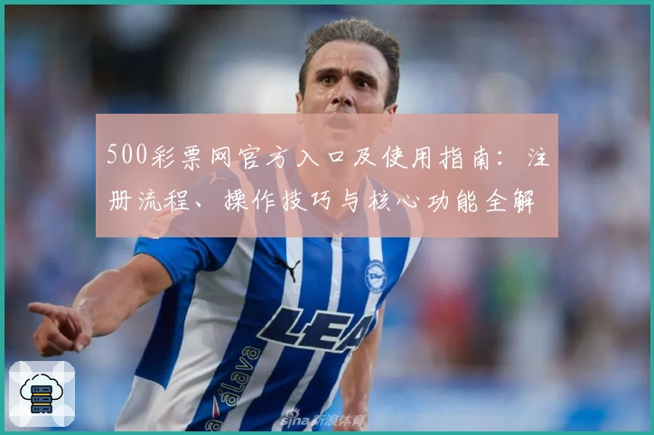 500彩票网官方入口及使用指南：注册流程、操作技巧与核心功能全解析