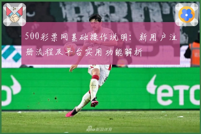 500彩票网基础操作说明：新用户注册流程及平台实用功能解析