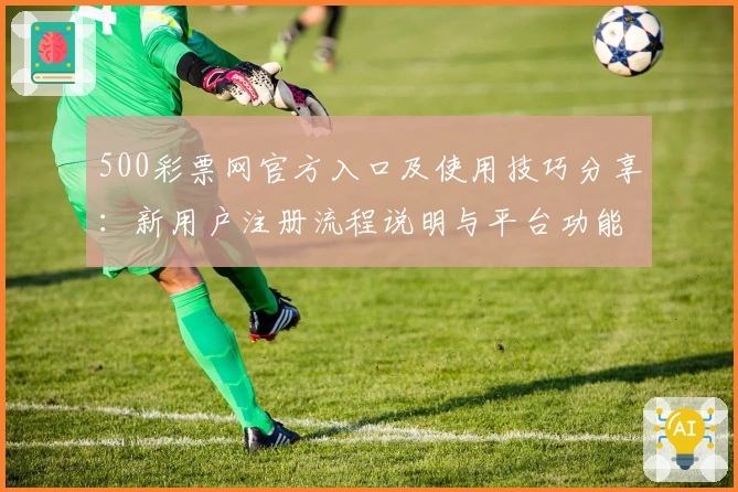 500彩票网官方入口及使用技巧分享：新用户注册流程说明与平台功能解析
