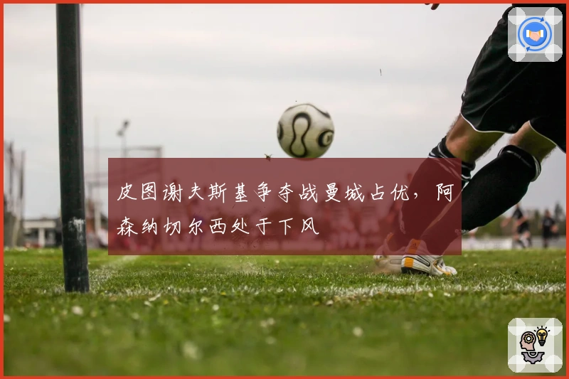 皮图谢夫斯基争夺战曼城占优，阿森纳切尔西处于下风