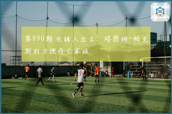 第890期 电锯人出击！塔图姆-帕克斯利力挽存亡家族