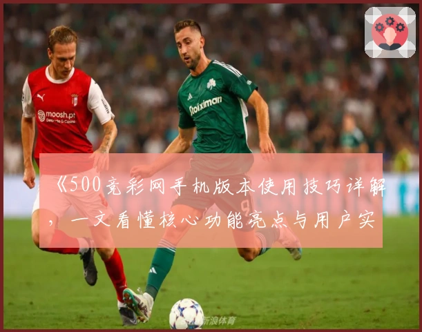 《500竞彩网手机版本使用技巧详解，一文看懂核心功能亮点与用户实际体验》