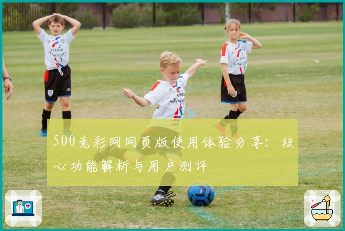 500竞彩网网页版使用体验分享：核心功能解析与用户测评