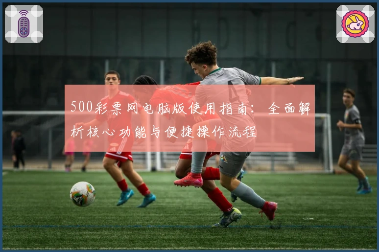 500彩票网电脑版使用指南：全面解析核心功能与便捷操作流程