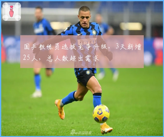 国乒教练员选拔竞争升级，3天新增25人，总人数超出需求