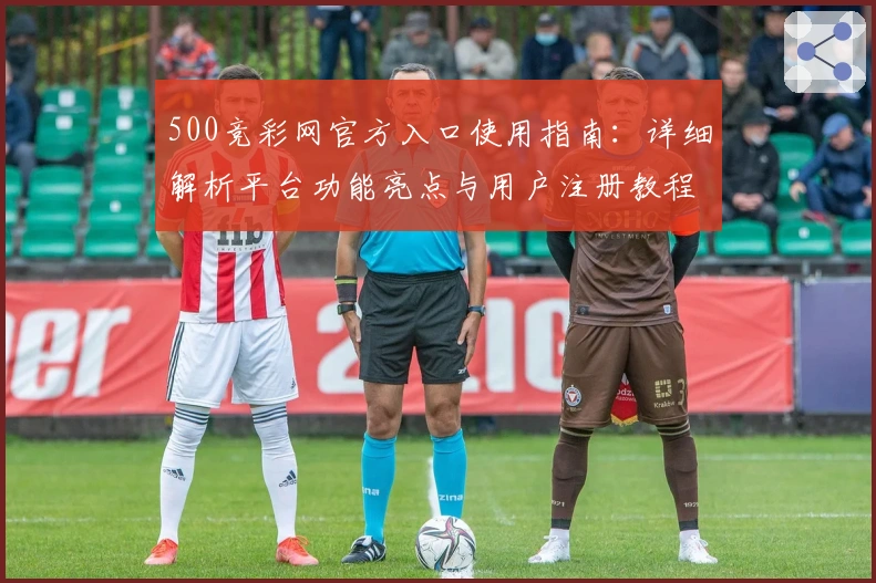 500竞彩网官方入口使用指南：详细解析平台功能亮点与用户注册教程
