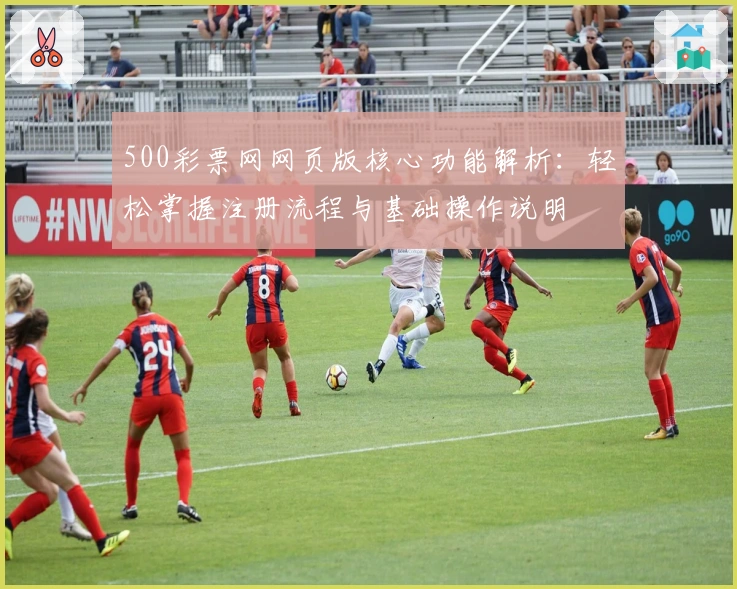 500彩票网网页版核心功能解析：轻松掌握注册流程与基础操作说明