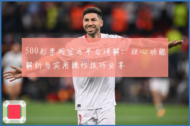 500彩票网官方平台详解：核心功能解析与实用操作技巧分享