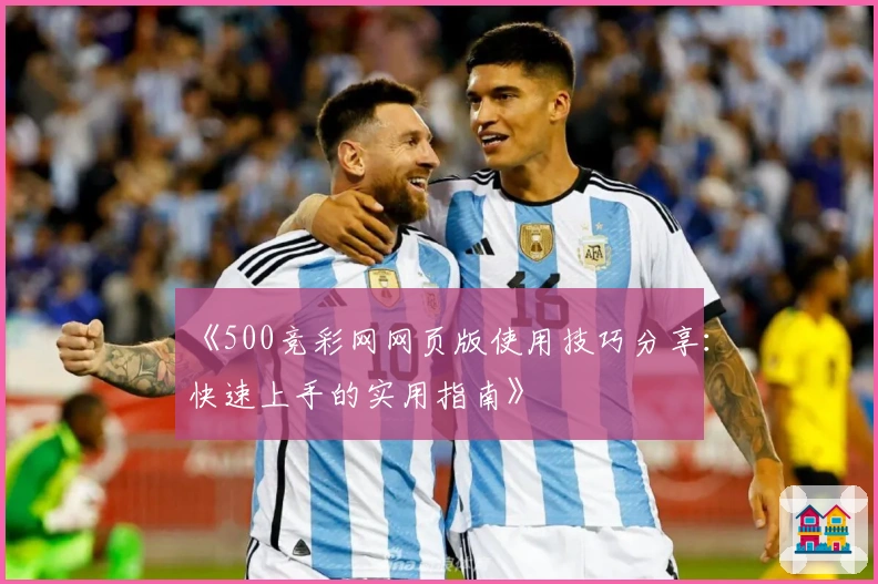 《500竞彩网网页版使用技巧分享：快速上手的实用指南》