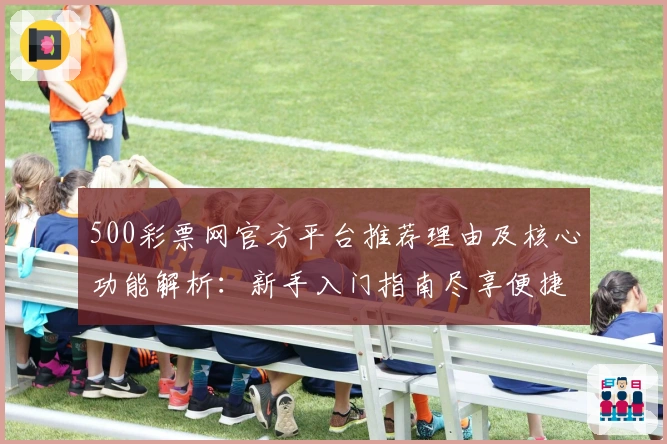 500彩票网官方平台推荐理由及核心功能解析：新手入门指南尽享便捷服务