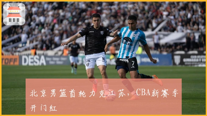 北京男篮首轮力克江苏，CBA新赛季开门红