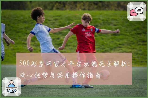 500彩票网官方平台功能亮点解析:核心优势与实用操作指南