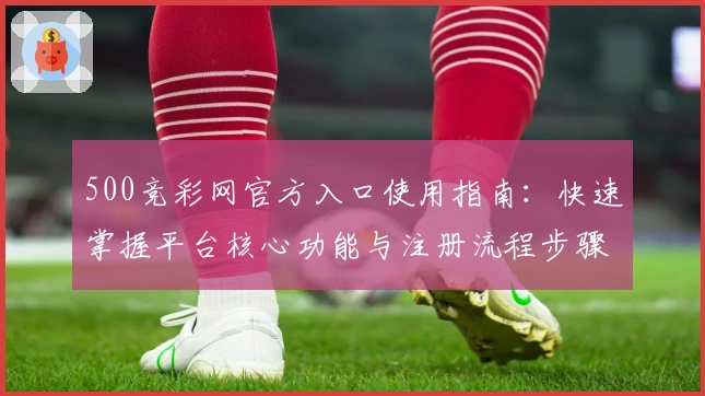 500竞彩网官方入口使用指南：快速掌握平台核心功能与注册流程步骤详解