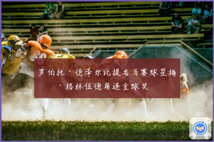 罗伯托·德泽尔比提名马赛球星梅森·格林伍德角逐金球奖