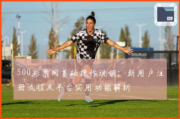 500彩票网基础操作说明：新用户注册流程及平台实用功能解析