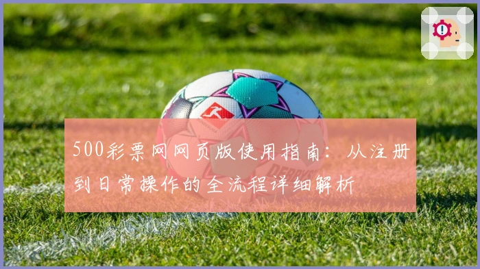 500彩票网网页版使用指南：从注册到日常操作的全流程详细解析