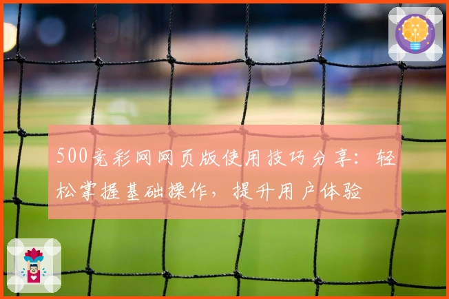 500竞彩网网页版使用技巧分享：轻松掌握基础操作，提升用户体验