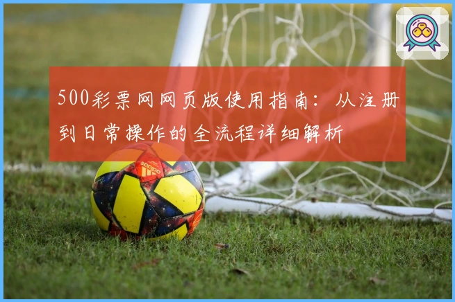 500彩票网网页版使用指南：从注册到日常操作的全流程详细解析