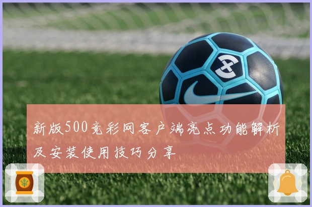 新版500竞彩网客户端亮点功能解析及安装使用技巧分享