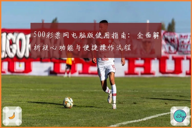 500彩票网电脑版使用指南：全面解析核心功能与便捷操作流程