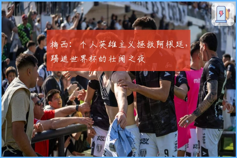 梅西：个人英雄主义拯救阿根廷，踢进世界杯的壮阔之夜