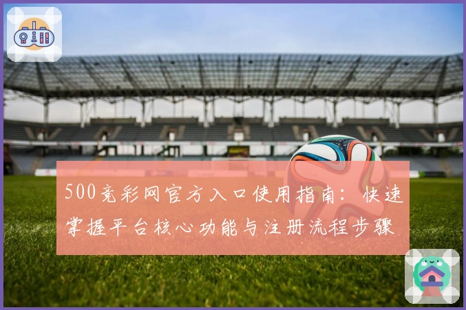 500竞彩网官方入口使用指南：快速掌握平台核心功能与注册流程步骤详解