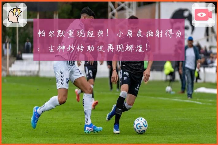 帕尔默重现经典！小角度抽射得分，古神妙传助攻再现辉煌！